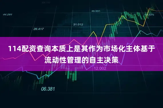 114配资查询本质上是其作为市场化主体基于流动性管理的自主决策