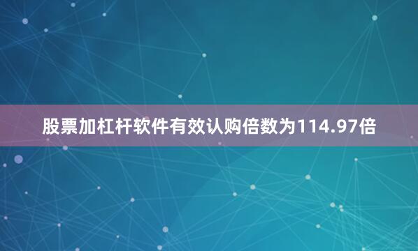 股票加杠杆软件有效认购倍数为114.97倍