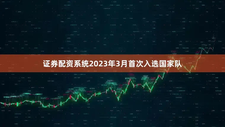 证券配资系统2023年3月首次入选国家队