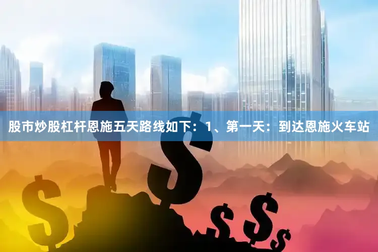 股市炒股杠杆恩施五天路线如下：1、第一天：到达恩施火车站