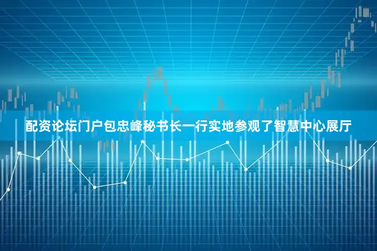 配资论坛门户包忠峰秘书长一行实地参观了智慧中心展厅