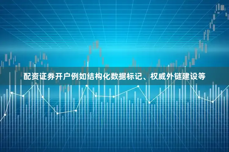 配资证券开户例如结构化数据标记、权威外链建设等