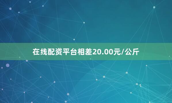 在线配资平台相差20.00元/公斤