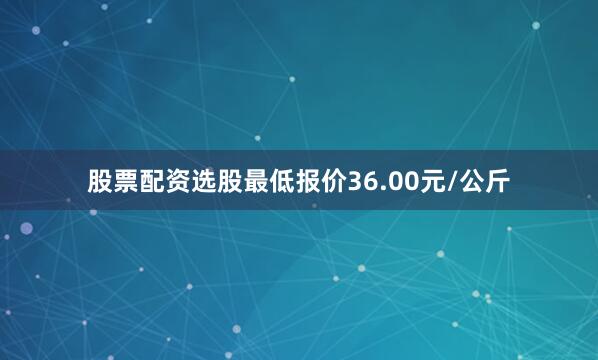 股票配资选股最低报价36.00元/公斤