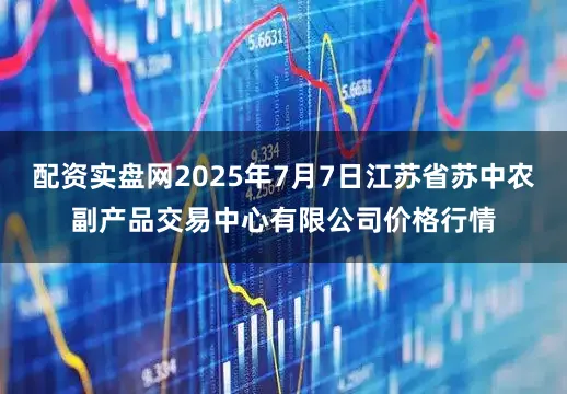 配资实盘网2025年7月7日江苏省苏中农副产品交易中心有限公司价格行情