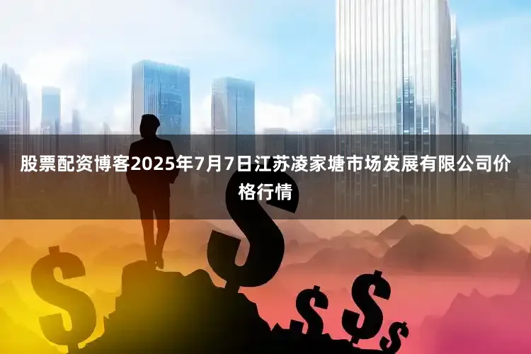 股票配资博客2025年7月7日江苏凌家塘市场发展有限公司价格行情