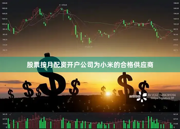 股票按月配资开户公司为小米的合格供应商