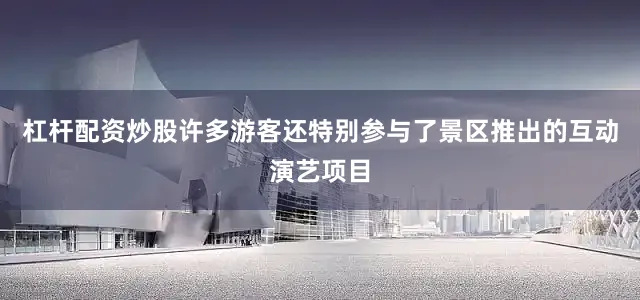 杠杆配资炒股许多游客还特别参与了景区推出的互动演艺项目