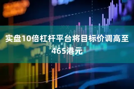 实盘10倍杠杆平台将目标价调高至465港元