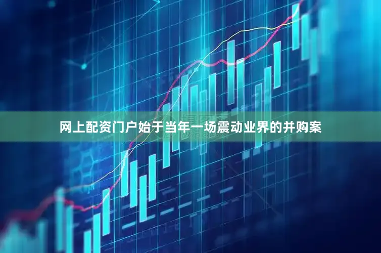 网上配资门户始于当年一场震动业界的并购案