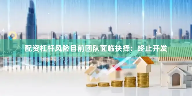配资杠杆风险目前团队面临抉择：终止开发