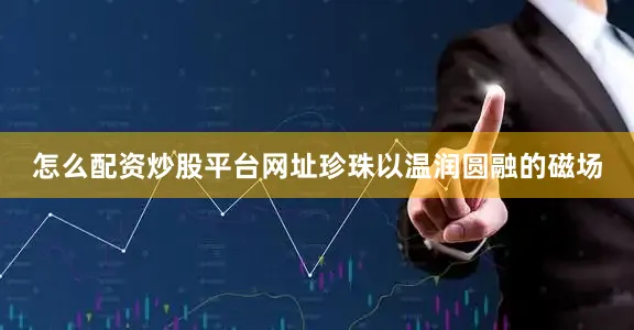 怎么配资炒股平台网址珍珠以温润圆融的磁场