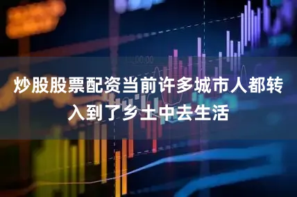 炒股股票配资当前许多城市人都转入到了乡土中去生活
