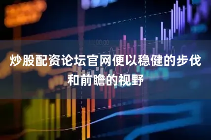 炒股配资论坛官网便以稳健的步伐和前瞻的视野