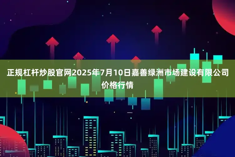 正规杠杆炒股官网2025年7月10日嘉善绿洲市场建设有限公司价格行情