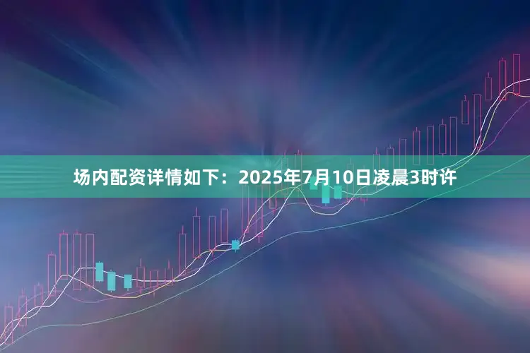 场内配资详情如下：2025年7月10日凌晨3时许