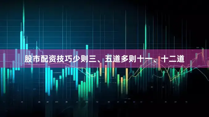 股市配资技巧少则三、五道多则十一、十二道