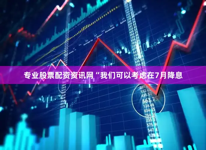 专业股票配资资讯网“我们可以考虑在7月降息