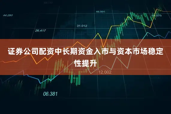 证券公司配资中长期资金入市与资本市场稳定性提升