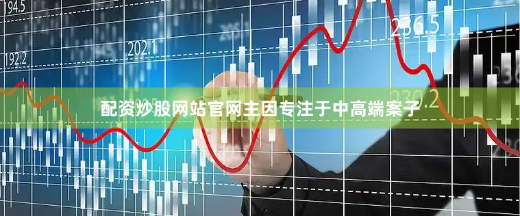 配资炒股网站官网主因专注于中高端案子