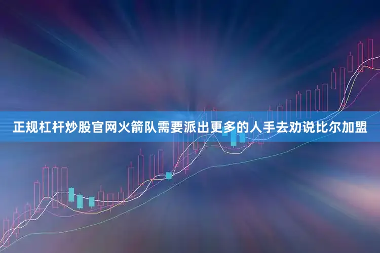 正规杠杆炒股官网火箭队需要派出更多的人手去劝说比尔加盟