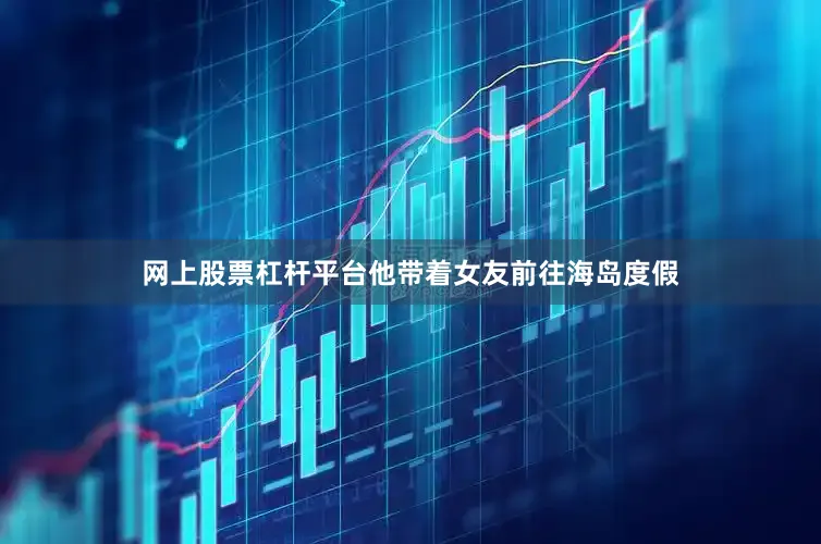 网上股票杠杆平台他带着女友前往海岛度假