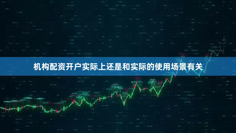 机构配资开户实际上还是和实际的使用场景有关