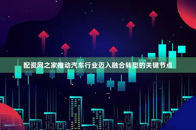 配资网之家推动汽车行业迈入融合转型的关键节点