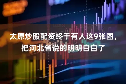 太原炒股配资终于有人这9张图，把河北省说的明明白白了