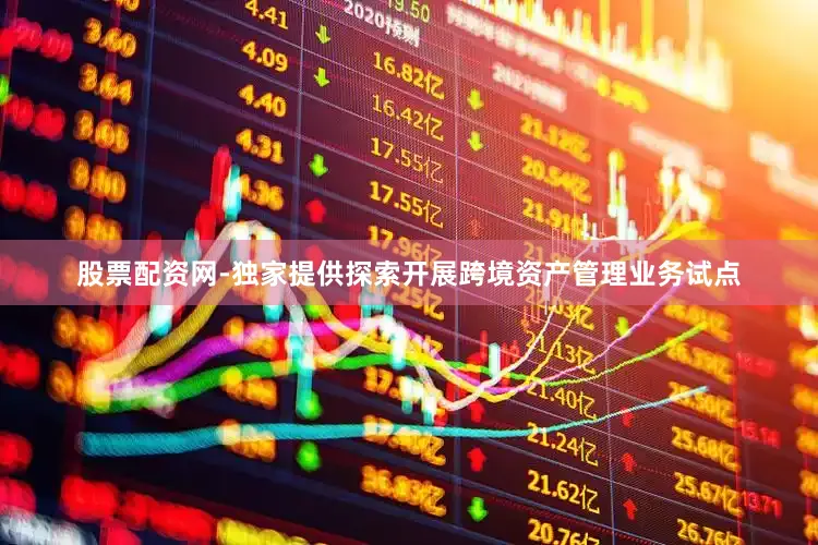 股票配资网-独家提供探索开展跨境资产管理业务试点