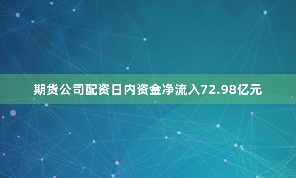 期货公司配资日内资金净流入72.98亿元