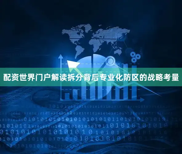 配资世界门户解读拆分背后专业化防区的战略考量