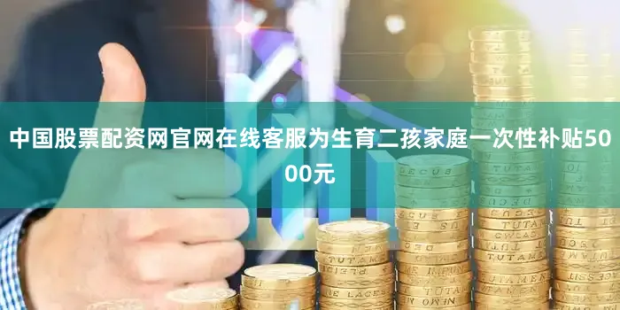 中国股票配资网官网在线客服为生育二孩家庭一次性补贴5000元