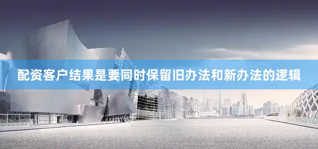 配资客户结果是要同时保留旧办法和新办法的逻辑