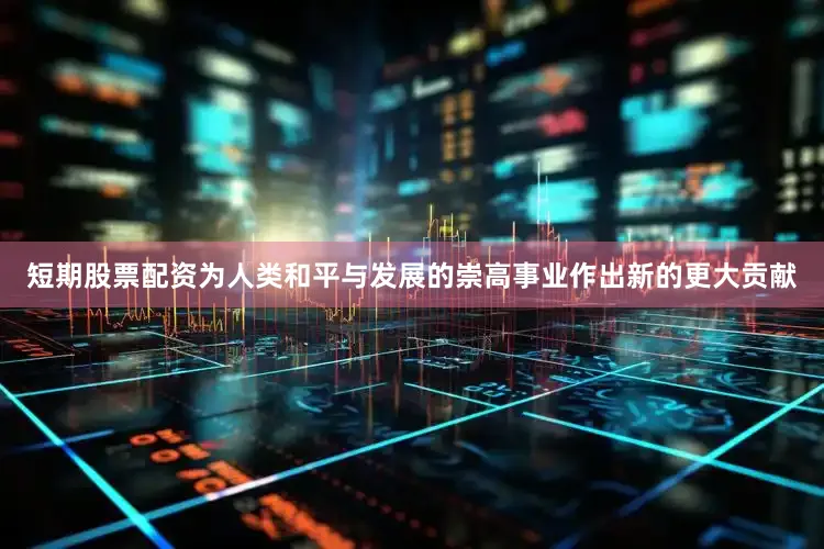 短期股票配资为人类和平与发展的崇高事业作出新的更大贡献