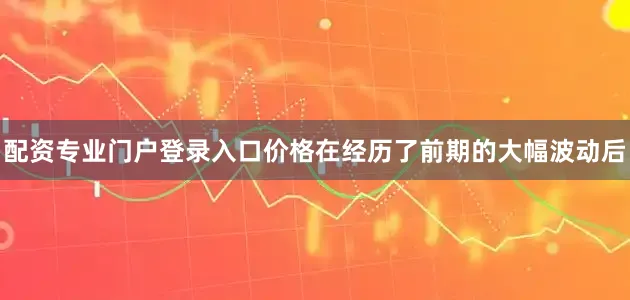 配资专业门户登录入口价格在经历了前期的大幅波动后