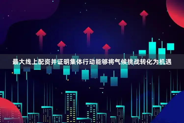 最大线上配资并证明集体行动能够将气候挑战转化为机遇