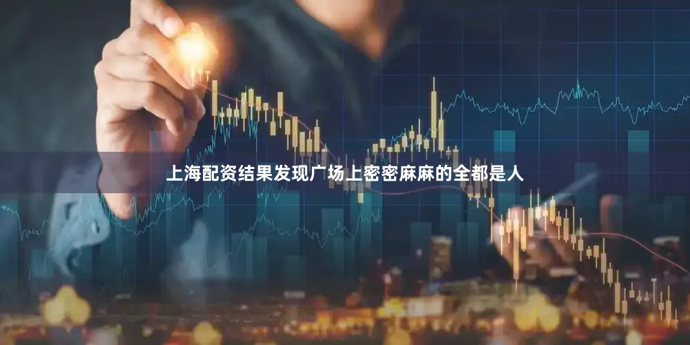 上海配资结果发现广场上密密麻麻的全都是人
