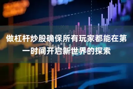 做杠杆炒股确保所有玩家都能在第一时间开启新世界的探索