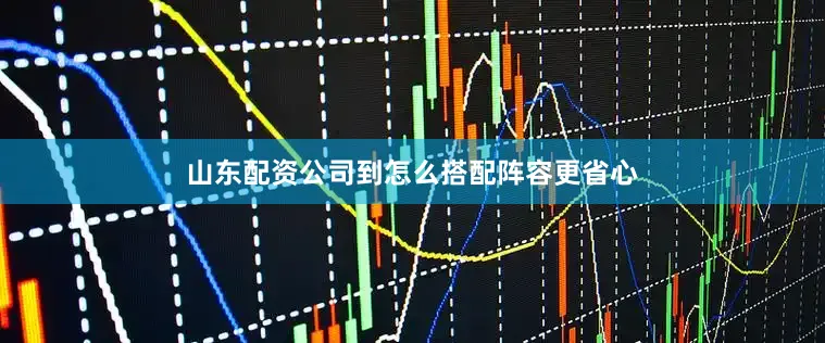 山东配资公司到怎么搭配阵容更省心