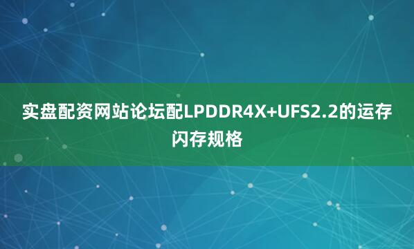 实盘配资网站论坛配LPDDR4X+UFS2.2的运存闪存规格